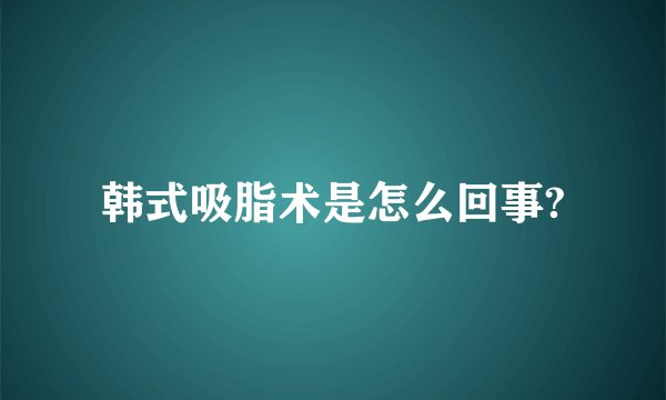 韩式吸脂术是怎么回事?