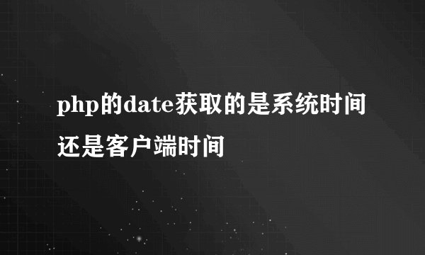 php的date获取的是系统时间还是客户端时间