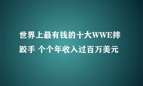 世界上最有钱的十大WWE摔跤手 个个年收入过百万美元