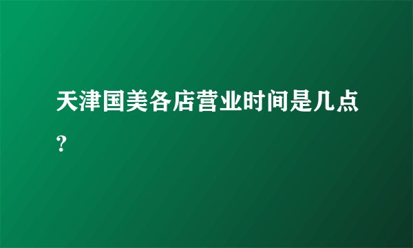 天津国美各店营业时间是几点？