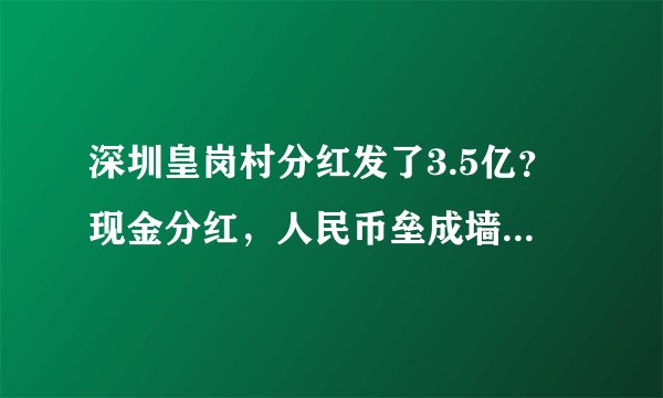 深圳皇岗村分红发了3.5亿？现金分红，人民币垒成墙？村民回应了！