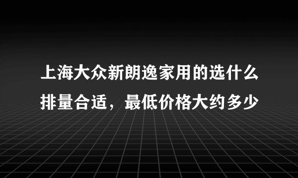 上海大众新朗逸家用的选什么排量合适，最低价格大约多少
