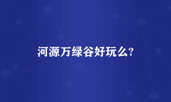 河源万绿谷好玩么?