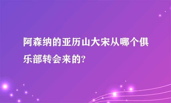 阿森纳的亚历山大宋从哪个俱乐部转会来的?
