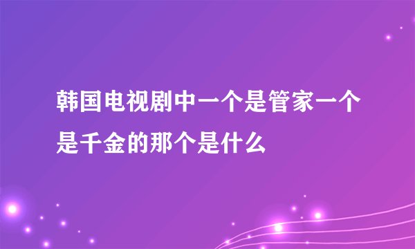 韩国电视剧中一个是管家一个是千金的那个是什么