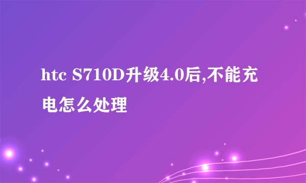 htc S710D升级4.0后,不能充电怎么处理