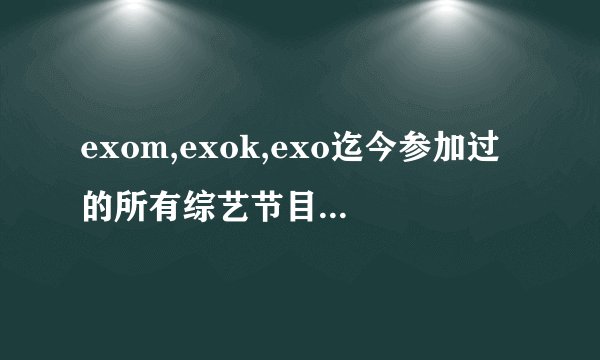 exom,exok,exo迄今参加过的所有综艺节目，包括在外国