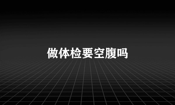 做体检要空腹吗