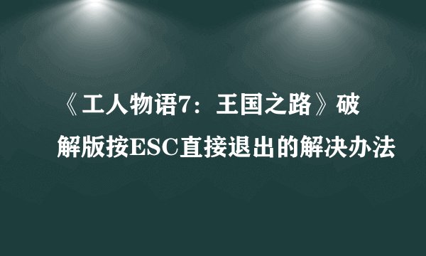 《工人物语7：王国之路》破解版按ESC直接退出的解决办法