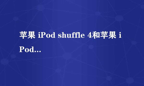 苹果 iPod shuffle 4和苹果 iPod nano 6哪个性价比高??