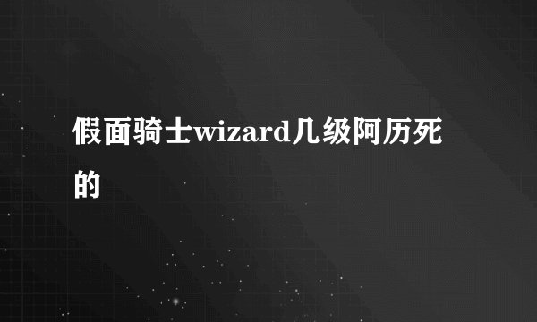 假面骑士wizard几级阿历死的