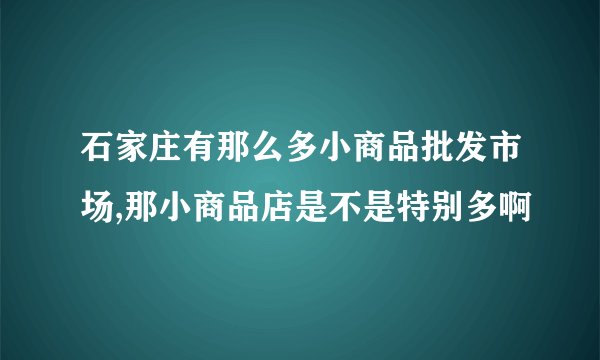 石家庄有那么多小商品批发市场,那小商品店是不是特别多啊