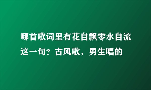 哪首歌词里有花自飘零水自流这一句？古风歌，男生唱的
