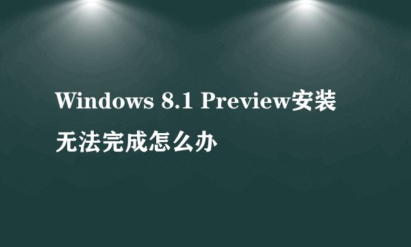 Windows 8.1 Preview安装无法完成怎么办