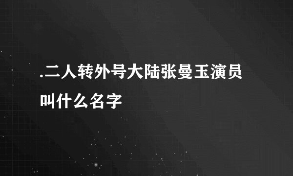 .二人转外号大陆张曼玉演员叫什么名字