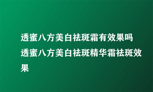 透蜜八方美白祛斑霜有效果吗透蜜八方美白祛斑精华霜祛斑效果