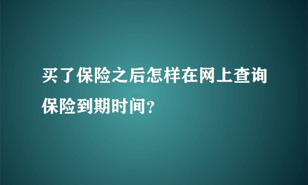 买了保险之后怎样在网上查询保险到期时间？