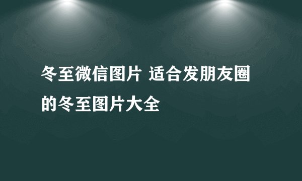 冬至微信图片 适合发朋友圈的冬至图片大全