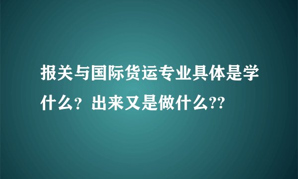 报关与国际货运专业具体是学什么？出来又是做什么??
