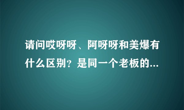 请问哎呀呀、阿呀呀和美爆有什么区别？是同一个老板的吗？谢谢了，好的加分