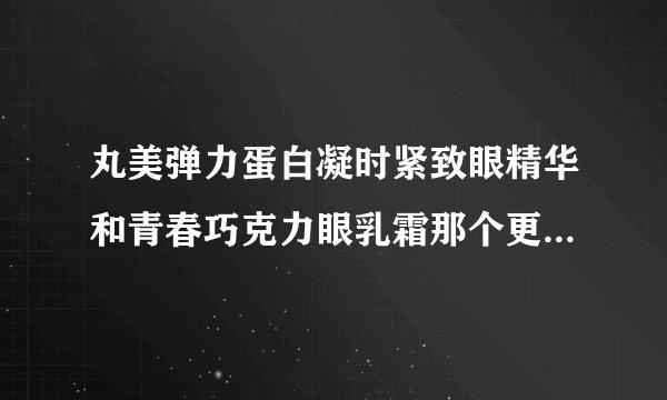 丸美弹力蛋白凝时紧致眼精华和青春巧克力眼乳霜那个更好一点？