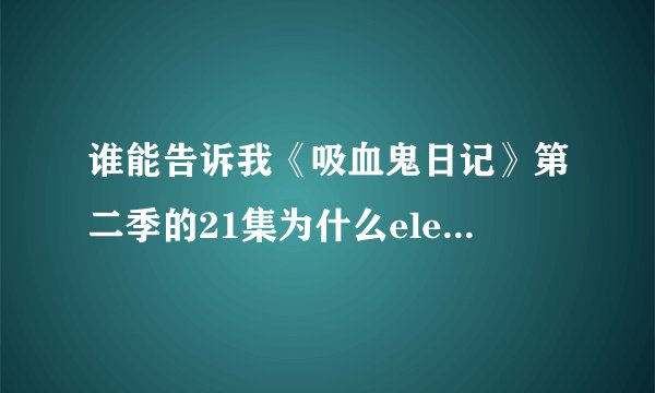 谁能告诉我《吸血鬼日记》第二季的21集为什么elena为什么没死