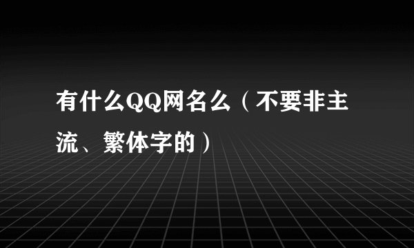 有什么QQ网名么（不要非主流、繁体字的）