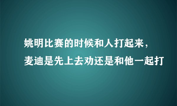 姚明比赛的时候和人打起来，麦迪是先上去劝还是和他一起打