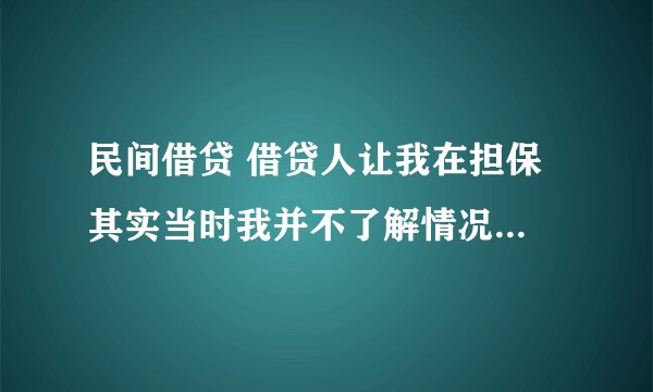 民间借贷 借贷人让我在担保 其实当时我并不了解情况 但他们欺骗我让我签字 现在借贷人跑了我没钱换怎么办