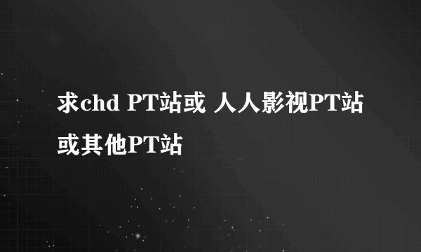 求chd PT站或 人人影视PT站或其他PT站