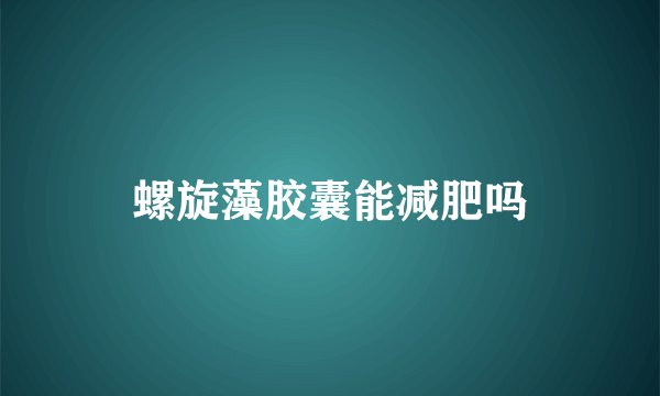 螺旋藻胶囊能减肥吗