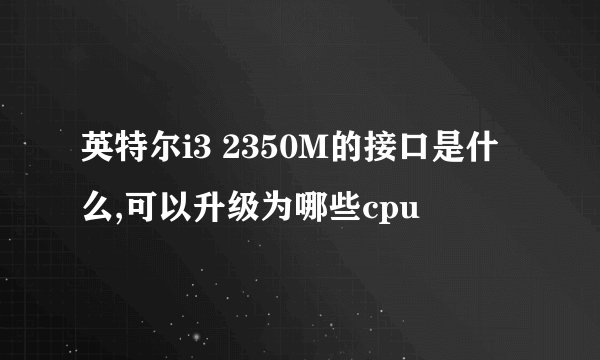 英特尔i3 2350M的接口是什么,可以升级为哪些cpu