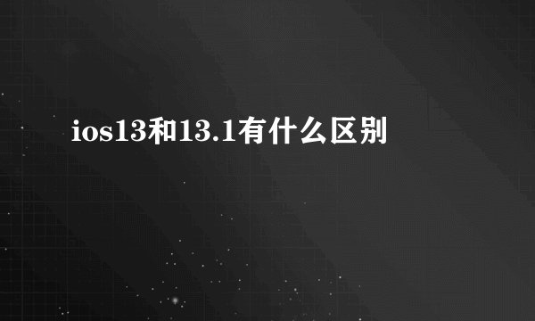 ios13和13.1有什么区别
