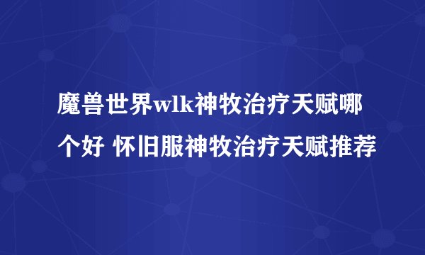 魔兽世界wlk神牧治疗天赋哪个好 怀旧服神牧治疗天赋推荐