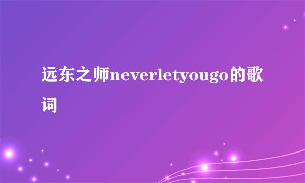 远东之师neverletyougo的歌词
