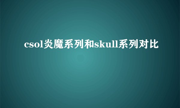 csol炎魔系列和skull系列对比