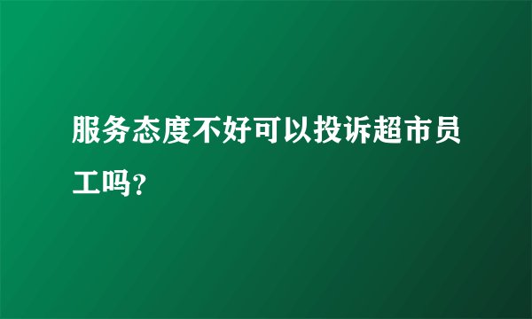 服务态度不好可以投诉超市员工吗？