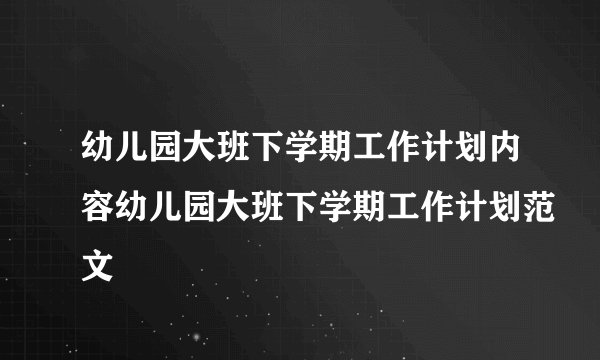 幼儿园大班下学期工作计划内容幼儿园大班下学期工作计划范文