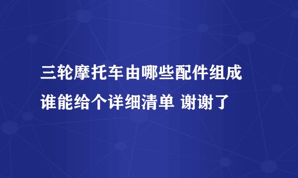 三轮摩托车由哪些配件组成 谁能给个详细清单 谢谢了
