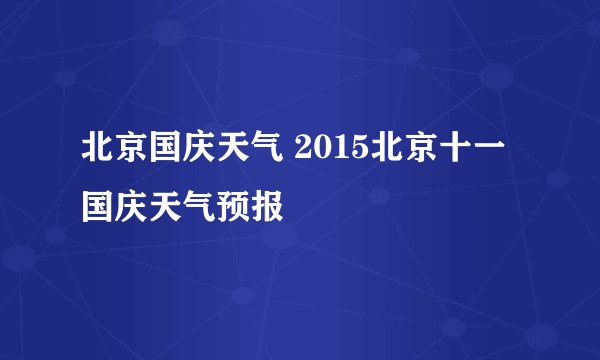 北京国庆天气 2015北京十一国庆天气预报