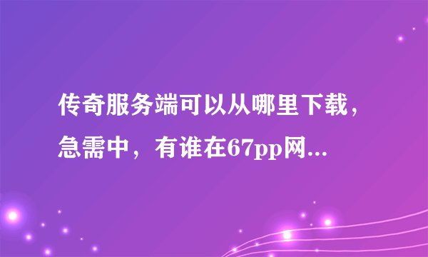 传奇服务端可以从哪里下载，急需中，有谁在67pp网站上下载过，到底有没限制呀？求正解。。。