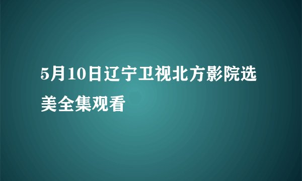 5月10日辽宁卫视北方影院选美全集观看
