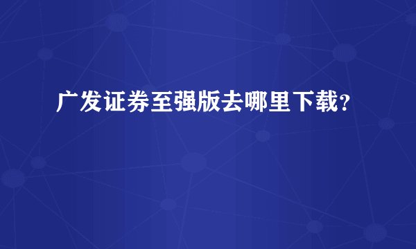 广发证券至强版去哪里下载？