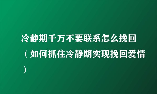 冷静期千万不要联系怎么挽回（如何抓住冷静期实现挽回爱情）