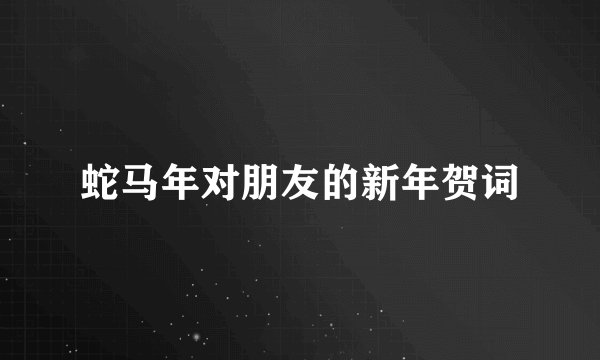 蛇马年对朋友的新年贺词
