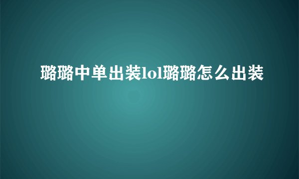 璐璐中单出装lol璐璐怎么出装