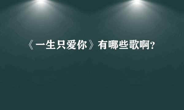 《一生只爱你》有哪些歌啊？