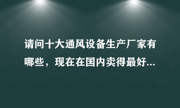 请问十大通风设备生产厂家有哪些，现在在国内卖得最好的是哪家？