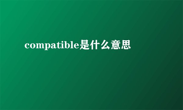 compatible是什么意思