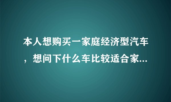 本人想购买一家庭经济型汽车，想问下什么车比较适合家庭用的？